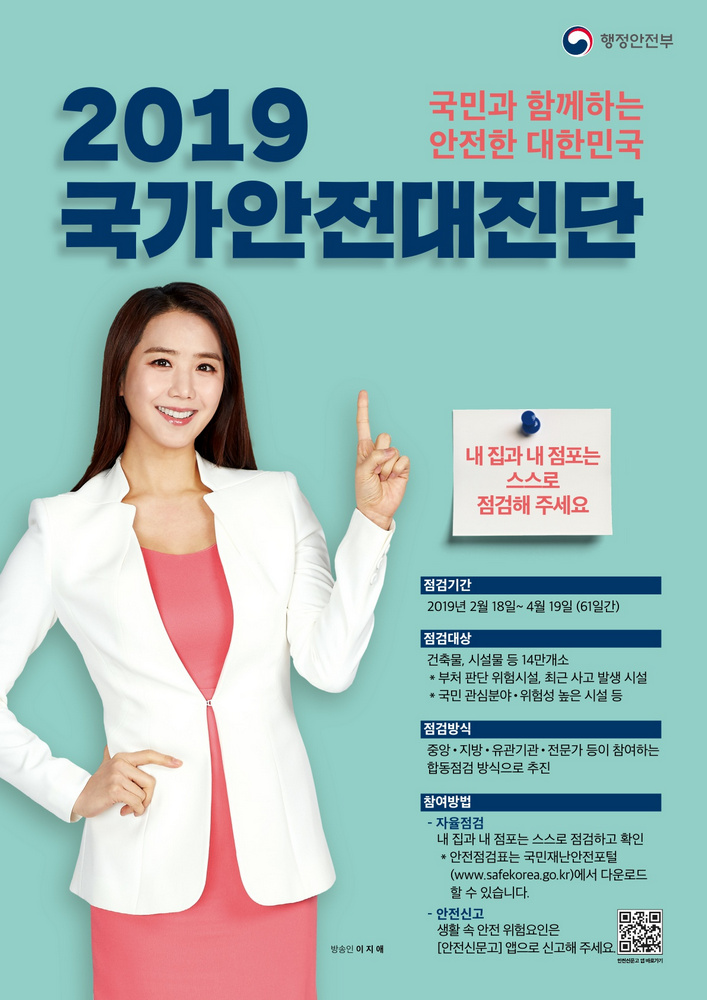 행정안전부
국민과 함께하는 안전한 대한민국
2019 국가안전대진단
내 집과 내 점포는 스스로 점검해 주세요 
점검기간 : 2019년 2월 18일 ~ 4월 19일 (61일간)
점검대상 : 건축물, 시설물 등 14만개소  - 부처 판단 위험시설, 최근 사고 발생 시설 - 국민 관심분야,위험성 높은 시설 등
점검방식 : 중앙, 지방, 유관기관, 전문가 등이 참여하는 합동점검 방식으로 추진
참여방법 : - 자율점검 : 내 집과 내 점포는 스스로 점검하고 확인 ＊안전점검표는 국민재난안전포털 (www.safekorea.go.kr)에서 다운로는 할 수 있습니다. 
- 안전신고 : 생활 속 안전 위험요인은 [안전신문고] 앱으로 신고해 주세요