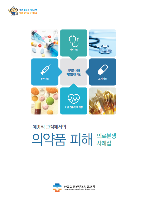 함께 풀어요 의료사고 함께 웃어요 분쟁해결 의약품 피해 의료분쟁 예방 - 투약과정, 처방과정, 조제과정, 처방전후 치료 과정 예방적 관점에서의 의약품 피해 의료분쟁 사례집 한국의료분쟁조정중재원