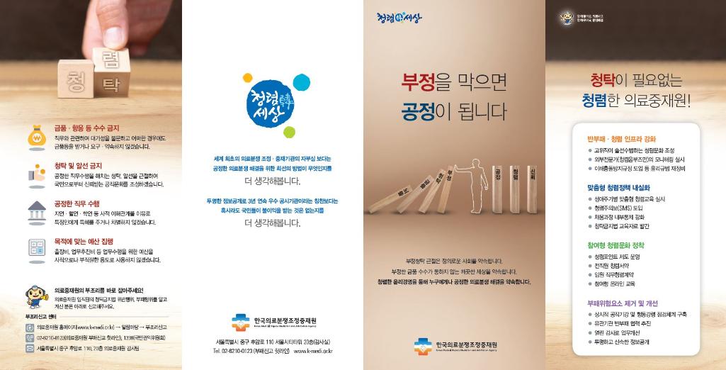 금품·향응 수수 금지
직무와 관련하여 대가성을 불문하고 어떠한 경우에도 금품들을 받거나 요구 · 약속하지 않겠습니다.
•청탁 및 알선 금지
공정한 직무수행을 해치는 청탁, 알선을 근절하여 국민으로부터 신뢰받는 공직문화를 조성하겠습니다.
공정한 직무수행
자연, 혈연, 학연 등 이해관계를 이유로 특정인에게 특혜를 주거나 차별하지 않겠습니다.
목적에 맞는 예산 집행
출장비, 업무추진비 업무수행을 위한 예산을 사적으로나 부적절한 용도로 사용하지 않겠습니다.

의료중재원의 부조리를 바로 잡아주세요! 의료중재원 임직원의 청탁금지법 위반행위, 부패행위를 알고 계신 분은 아래로 신고해주세요.

부조리신고 센터
의료중재원 홈페이지 -> 알림마당 -> 부조리신고
02-6210-0123(의료중재원 부패신고 핫라인) , 1338 국민권익위원회
서울특별시 중구 후암로 110, 의료중재원 감사팀

청렴 세상
세계 최초의 의료분쟁조정중재기관의 자부심보다는 공정한 의료분쟁 해결을 위한 최선의 방법이 무엇인지를 더 생각해봅니다.
투명한 정보공개로 3년 연속 우수공시기관이라는 칭찬보다는 혹시라도 국민들이 불이익을 받는 것은 없는지를 더 생각해봅니다.
한국의료분쟁조정중재원
서울특별시 중구 후암로 110 서울시티타워 20층(감사실) Tel 02-6210-0123 (부패신고 핫라인 www.k-me.or.kr)
청렴 세상
부정을 막으면 공정이 됩니다
부정청탁 근절은 정의로운 사회를 약속합니다. 부정한 금품수수가 통하지 않는 세상을 약속합니다. 청렴한 윤리경영을 통해 누구에게나 공정한 의료분쟁해결을 약속합니다.
한국의료분쟁조정중재원

청탁이 필요없는 청렴한 의료중재원!
반부패·청렴 인프라 강화
● 고위직이 솔선수범하는 청렴문화 조성
● 외부전문가(청렴옴부즈만)의 모니터링 실시
● 이해충돌방지규정 도입 등 윤리규범 재정비

맞춤형 청렴정책 내실화
● 생애주기별 맞춤형 청렴교육 실시 • 청렴주의보(SMS) 도입
● 채용과정 내부통제 강화
● 청탁금지법 교육자료 발간

참여형 청렴문화 정착
●청림포인트 제도 운영
● 전직원 청렴서약
● 임원 직무청렴계약
● 참여 온라인 교육

부패위험요소 제거 및 개선
● 상시적 공직기강 및 행동강령 점검체계 구축
● 유관기관 반부패 협력 추진
● 열린 감사로 업무개선
● 투명하고 신속한 정보공개